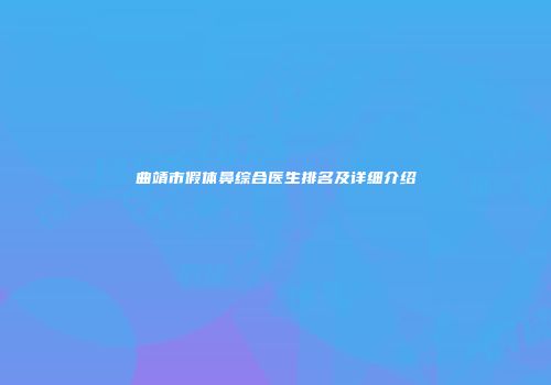 曲靖市假体鼻综合医生排名及详细介绍