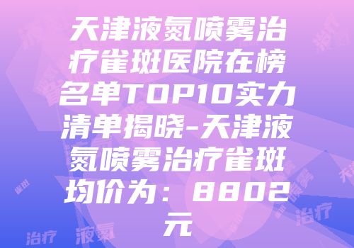天津液氮喷雾治疗雀斑医院在榜名单TOP10实力清单揭晓-天津液氮喷雾治疗雀斑均价为：8802元