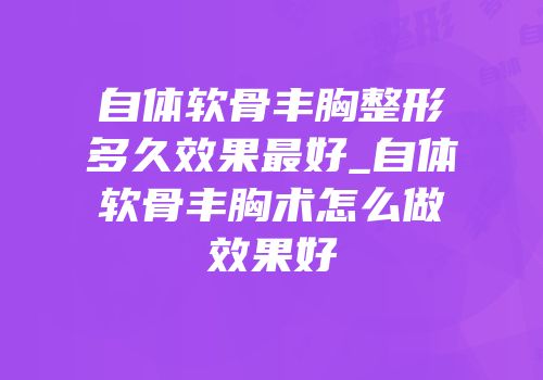 自体软骨丰胸整形多久效果最好_自体软骨丰胸术怎么做效果好