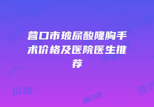 营口市玻尿酸隆胸手术价格及医院医生推荐
