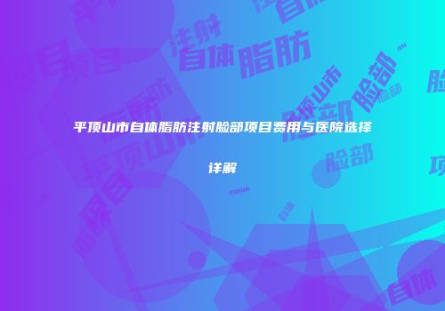平顶山市自体脂肪注射脸部项目费用与医院选择详解