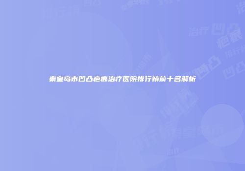 秦皇岛市凹凸疤痕治疗医院排行榜前十名解析