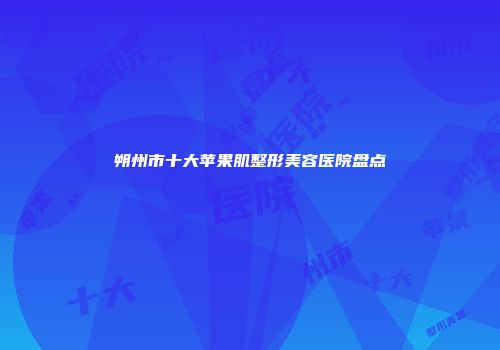 朔州市十大苹果肌整形美容医院盘点