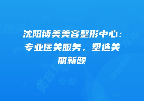 沈阳博美美容整形中心：专业医美服务，塑造美丽新颜