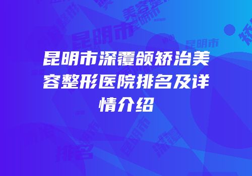 昆明市深覆颌矫治美容整形医院排名及详情介绍