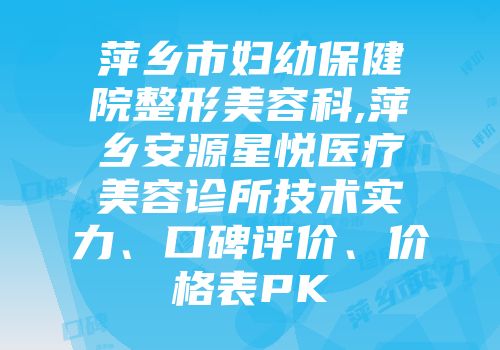 萍乡市妇幼保健院整形美容科,萍乡安源星悦医疗美容诊所技术实力、口碑评价、价格表PK