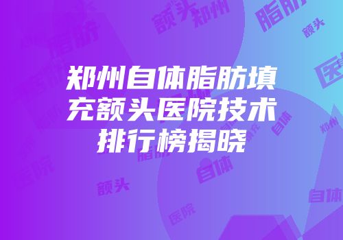 郑州自体脂肪填充额头医院技术排行榜揭晓