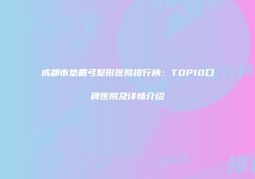 成都市垫眉弓整形医院排行榜：TOP10口碑医院及详情介绍