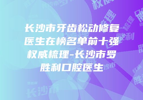 长沙市牙齿松动修复医生在榜名单前十强权威梳理-长沙市罗胜利口腔医生