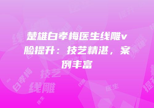 楚雄白孝梅医生线雕v脸提升：技艺精湛，案例丰富