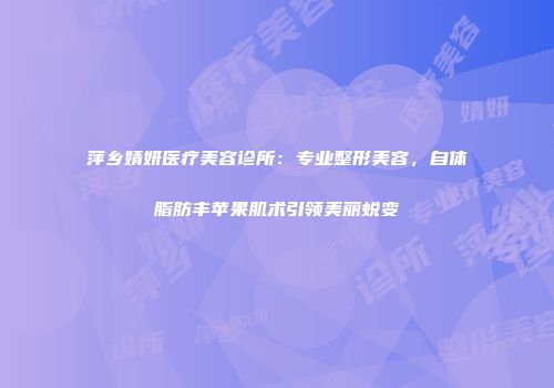 萍乡婧妍医疗美容诊所：专业整形美容，自体脂肪丰苹果肌术引领美丽蜕变
