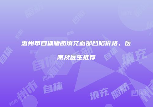 惠州市自体脂肪填充面部凹陷价格、医院及医生推荐