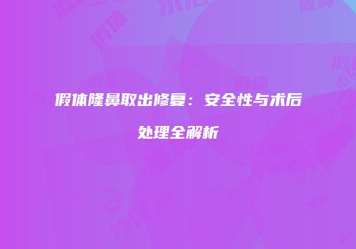 假体隆鼻取出修复：安全性与术后处理全解析