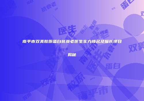 南平市双美胶原蛋白抗衰老医生实力排名及擅长项目揭秘