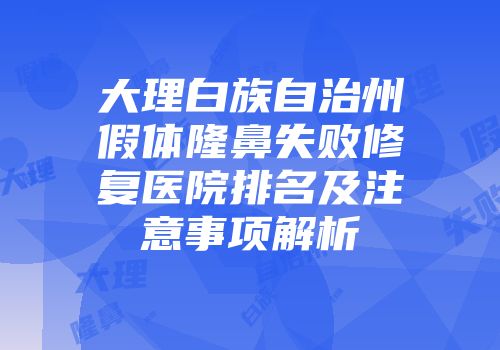大理白族自治州假体隆鼻失败修复医院排名及注意事项解析