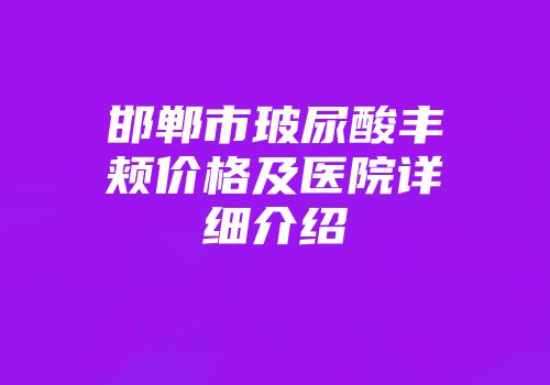 邯郸市玻尿酸丰颊价格及医院详细介绍