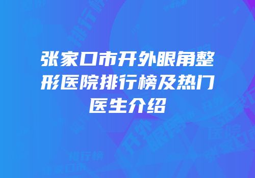张家口市开外眼角整形医院排行榜及热门医生介绍