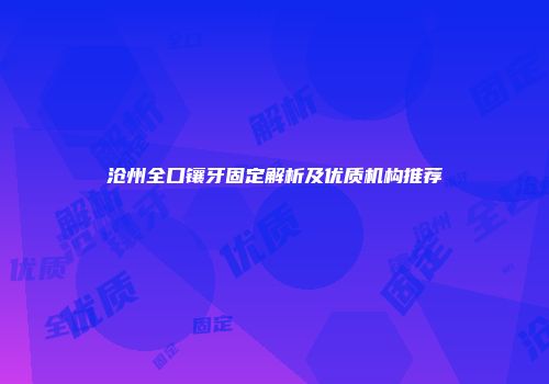 沧州全口镶牙固定解析及优质机构推荐