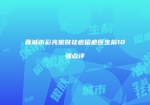 晋城市彩光嫩肤祛痘留疤医生前10强点评