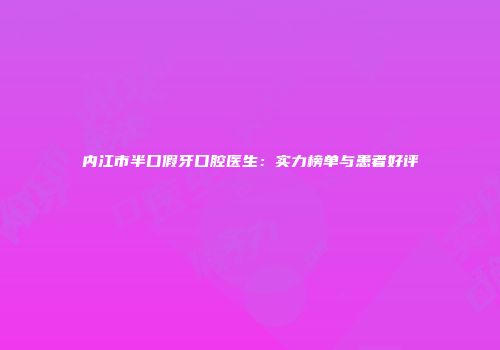 内江市半口假牙口腔医生：实力榜单与患者好评