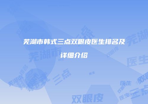 芜湖市韩式三点双眼皮医生排名及详细介绍