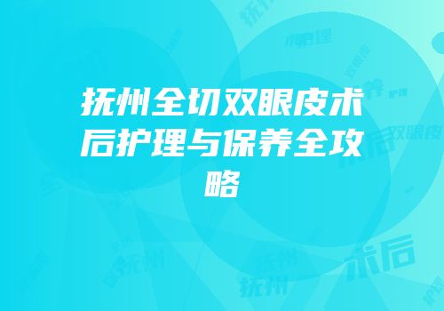 抚州全切双眼皮术后护理与保养全攻略