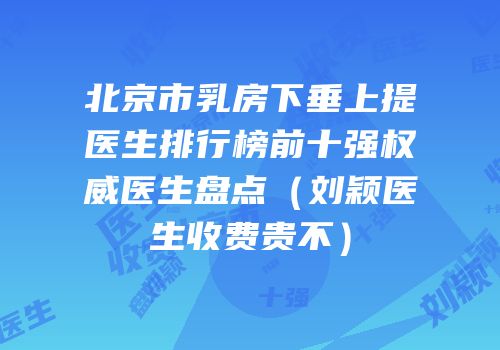 北京市乳房下垂上提医生排行榜前十强权威医生盘点（刘颖医生收费贵不）