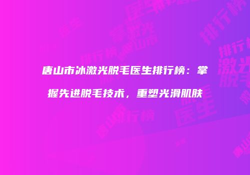 唐山市冰激光脱毛医生排行榜：掌握先进脱毛技术，重塑光滑肌肤