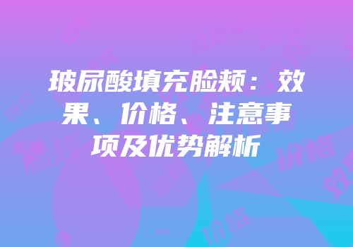 玻尿酸填充脸颊：效果、价格、注意事项及优势解析