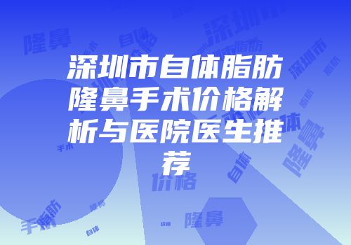 深圳市自体脂肪隆鼻手术价格解析与医院医生推荐