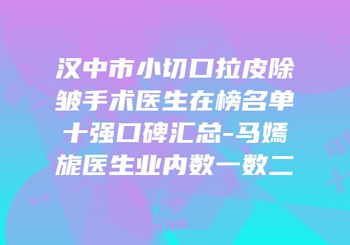 汉中市小切口拉皮除皱手术医生在榜名单十强口碑汇总-马嫣旎医生业内数一数二
