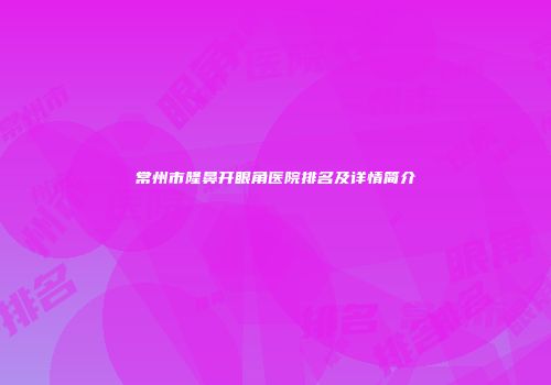 常州市隆鼻开眼角医院排名及详情简介