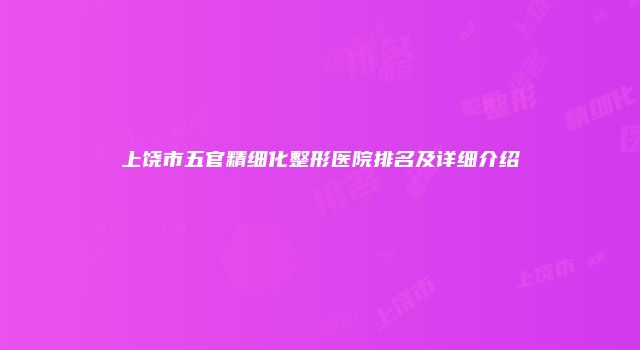 上饶市五官精细化整形医院排名及详细介绍