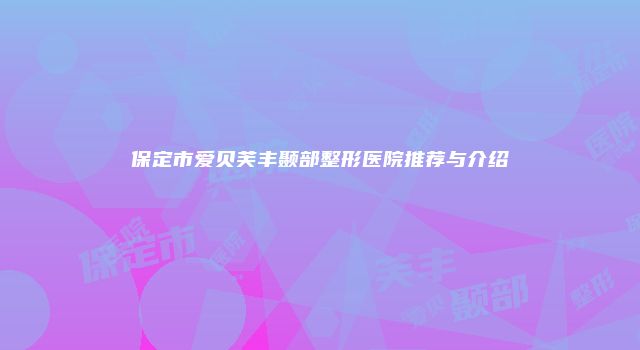 保定市爱贝芙丰颞部整形医院推荐与介绍