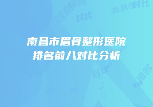 南昌市眉骨整形医院排名前八对比分析