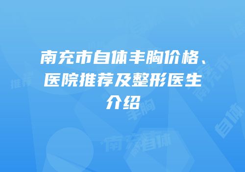 南充市自体丰胸价格、医院推荐及整形医生介绍