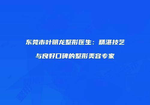 东莞市叶明龙整形医生：精湛技艺与良好口碑的整形美容专家
