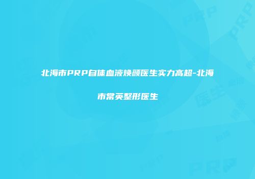 北海市PRP自体血液焕颜医生实力高超-北海市常英整形医生