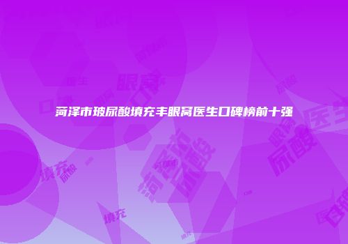 菏泽市玻尿酸填充丰眼窝医生口碑榜前十强