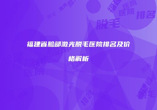 福建省脸部激光脱毛医院排名及价格解析