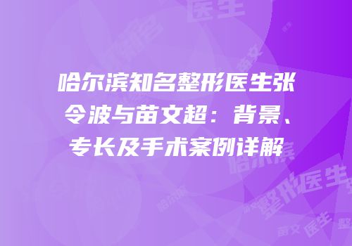 哈尔滨知名整形医生张令波与苗文超：背景、专长及手术案例详解