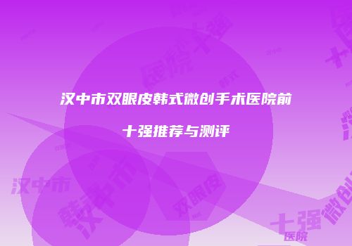 汉中市双眼皮韩式微创手术医院前十强推荐与测评