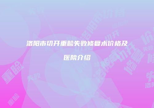 洛阳市切开重睑失败修复术价格及医院介绍
