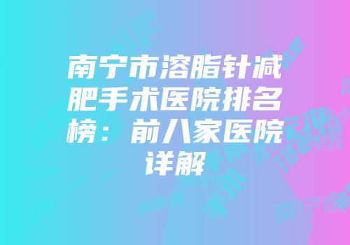 南宁市溶脂针减肥手术医院排名榜：前八家医院详解
