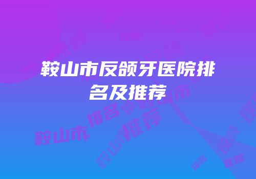 鞍山市反颌牙医院排名及推荐