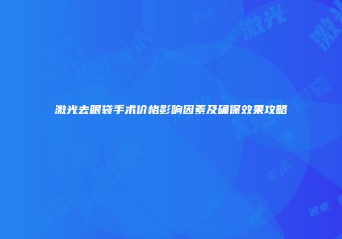 激光去眼袋手术价格影响因素及确保效果攻略