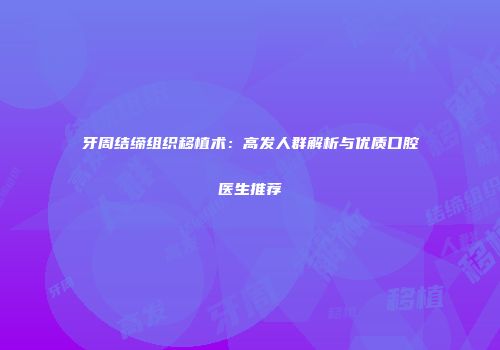 牙周结缔组织移植术：高发人群解析与优质口腔医生推荐
