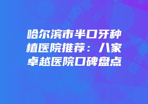 哈尔滨市半口牙种植医院推荐：八家卓越医院口碑盘点