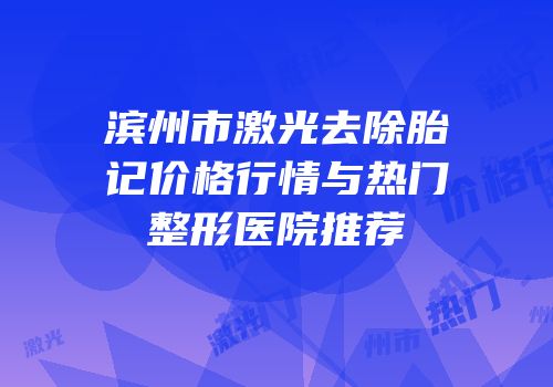 滨州市激光去除胎记价格行情与热门整形医院推荐
