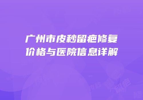 广州市皮秒留疤修复价格与医院信息详解